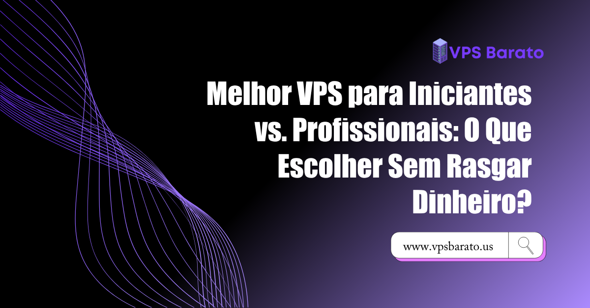 Melhor VPS para Iniciantes vs. Profissionais: O Que Escolher Sem Rasgar Dinheiro?