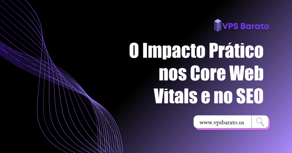 O Impacto Prático nos Core Web Vitals e no SEO